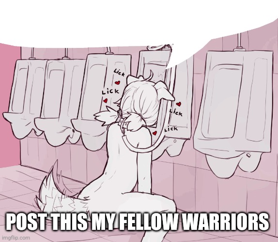 Furry drinking from urinal speech bubble | POST THIS MY FELLOW WARRIORS | image tagged in furry drinking from urinal speech bubble | made w/ Imgflip meme maker