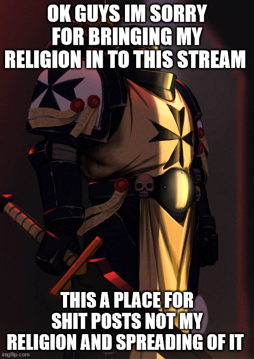 my apologies | OK GUYS IM SORRY FOR BRINGING MY RELIGION IN TO THIS STREAM; THIS A PLACE FOR SHIT POSTS NOT MY RELIGION AND SPREADING OF IT | image tagged in emperor's champion art 40k | made w/ Imgflip meme maker