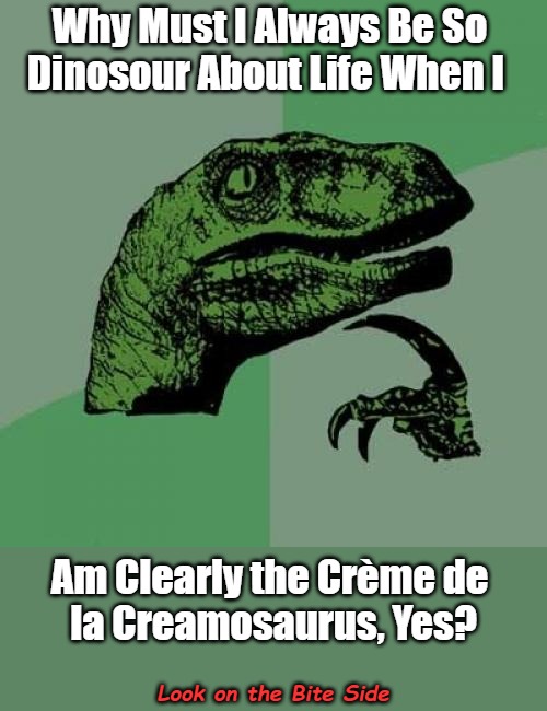 Look on the Bite Side | Why Must I Always Be So 

Dinosour About Life When I; Am Clearly the Crème de 

la Creamosaurus, Yes? Look on the Bite Side | image tagged in philosoraptor,eyeroll meme,perspective,deep thoughts,pov,dessert | made w/ Imgflip meme maker
