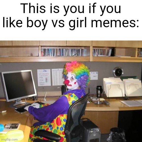 clown computer | This is you if you like boy vs girl memes: | image tagged in clown computer | made w/ Imgflip meme maker