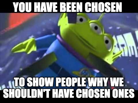 You have been chosen | YOU HAVE BEEN CHOSEN; TO SHOW PEOPLE WHY WE SHOULDN'T HAVE CHOSEN ONES | image tagged in you have been chosen | made w/ Imgflip meme maker