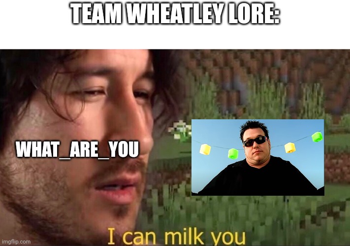 Team W******y lore | TEAM WHEATLEY LORE:; WHAT_ARE_YOU | image tagged in i can milk you template | made w/ Imgflip meme maker