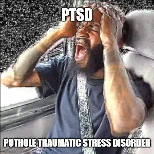 pothole traumatic stress disorder | PTSD; POTHOLE TRAUMATIC STRESS DISORDER | image tagged in pothole,potholes | made w/ Imgflip meme maker