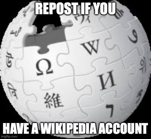 Wikipedia | REPOST IF YOU; HAVE A WIKIPEDIA ACCOUNT | image tagged in wikipedia | made w/ Imgflip meme maker