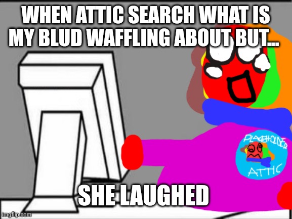 Laughing Attic | WHEN ATTIC SEARCH WHAT IS MY BLUD WAFFLING ABOUT BUT... SHE LAUGHED | image tagged in el risitas computer laugh,attic from emoji world | made w/ Imgflip meme maker