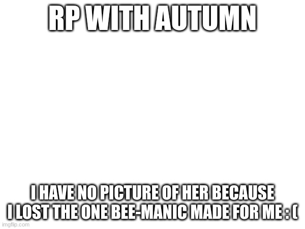 RP | RP WITH AUTUMN; I HAVE NO PICTURE OF HER BECAUSE I LOST THE ONE BEE-MANIC MADE FOR ME : ( | made w/ Imgflip meme maker