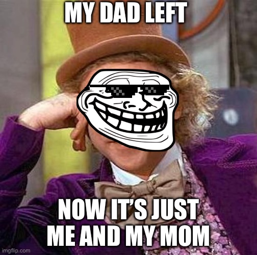 Creepy Condescending Wonka | MY DAD LEFT; NOW IT’S JUST ME AND MY MOM | image tagged in memes,creepy condescending wonka | made w/ Imgflip meme maker