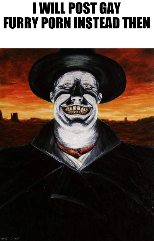 The Judge (Blood Meridian) | I WILL POST GAY FURRY PORN INSTEAD THEN | image tagged in the judge blood meridian | made w/ Imgflip meme maker