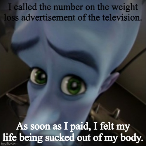 totally scary!!! (/j) | I called the number on the weight loss advertisement of the television. As soon as I paid, I felt my life being sucked out of my body. | image tagged in megamind peeking | made w/ Imgflip meme maker