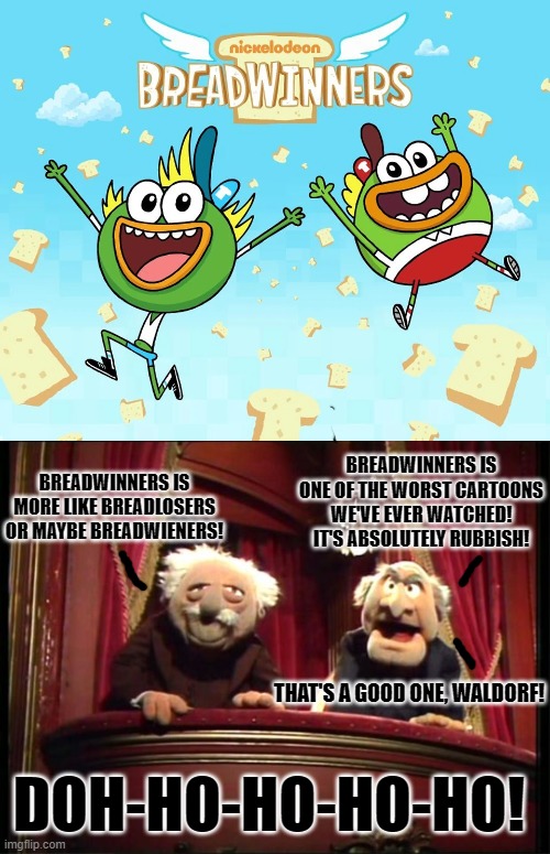 Even Statler and Waldorf hate Breadwinners! | BREADWINNERS IS MORE LIKE BREADLOSERS OR MAYBE BREADWIENERS! BREADWINNERS IS ONE OF THE WORST CARTOONS WE'VE EVER WATCHED! IT'S ABSOLUTELY RUBBISH! THAT'S A GOOD ONE, WALDORF! DOH-HO-HO-HO-HO! | image tagged in statler and waldorf | made w/ Imgflip meme maker