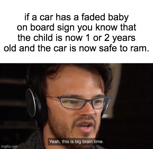 Yeah, this is big brain time | if a car has a faded baby on board sign you know that the child is now 1 or 2 years old and the car is now safe to ram. | image tagged in yeah this is big brain time | made w/ Imgflip meme maker