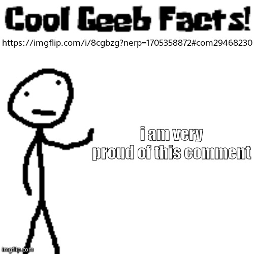 cool geeb facts | https://imgflip.com/i/8cgbzg?nerp=1705358872#com29468230; i am very proud of this comment | image tagged in cool geeb facts | made w/ Imgflip meme maker