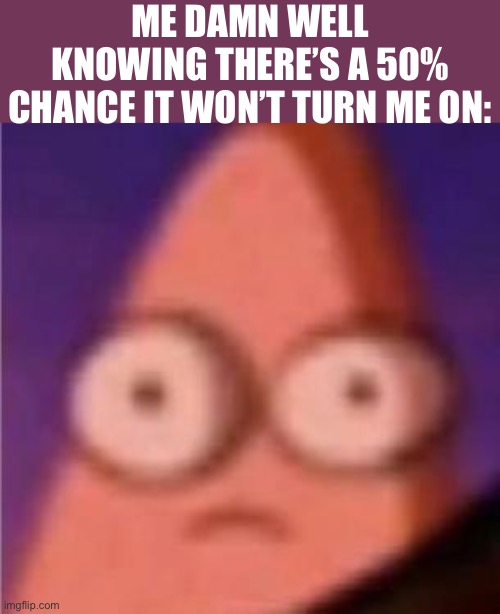 Eyes wide Patrick | ME DAMN WELL KNOWING THERE’S A 50% CHANCE IT WON’T TURN ME ON: | image tagged in eyes wide patrick | made w/ Imgflip meme maker