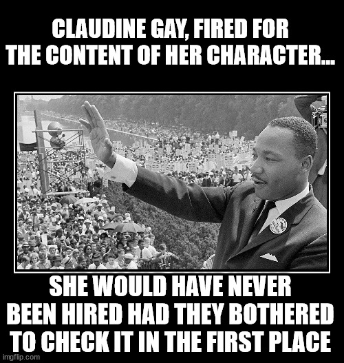 CLAUDINE GAY, FIRED FOR THE CONTENT OF HER CHARACTER... SHE WOULD HAVE NEVER BEEN HIRED HAD THEY BOTHERED TO CHECK IT IN THE FIRST PLACE | made w/ Imgflip meme maker