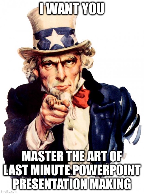 Uncle Sam | I WANT YOU; MASTER THE ART OF LAST MINUTE POWERPOINT PRESENTATION MAKING | image tagged in memes,uncle sam | made w/ Imgflip meme maker