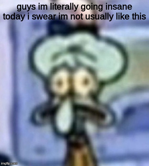distressed squidward | guys im literally going insane today i swear im not usually like this | image tagged in distressed squidward,don't be shy hop on this denkussy | made w/ Imgflip meme maker