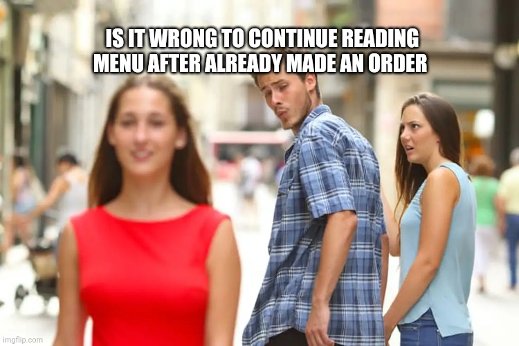 Distracted Boyfriend | IS IT WRONG TO CONTINUE READING MENU AFTER ALREADY MADE AN ORDER | image tagged in memes,distracted boyfriend | made w/ Imgflip meme maker