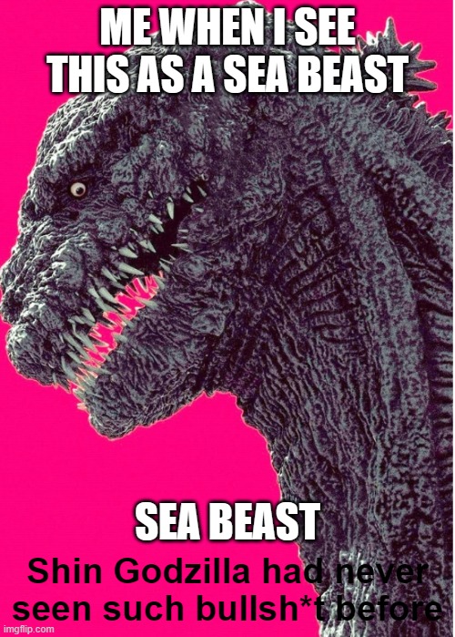 Shin Godzilla had never seen such bullsh*t before | ME WHEN I SEE THIS AS A SEA BEAST; SEA BEAST | image tagged in shin godzilla had never seen such bullsh t before | made w/ Imgflip meme maker