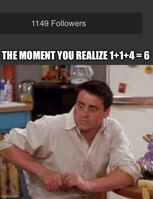 uh oh- | THE MOMENT YOU REALIZE 1+1+4 = 6 | image tagged in surprised joey,69 | made w/ Imgflip meme maker