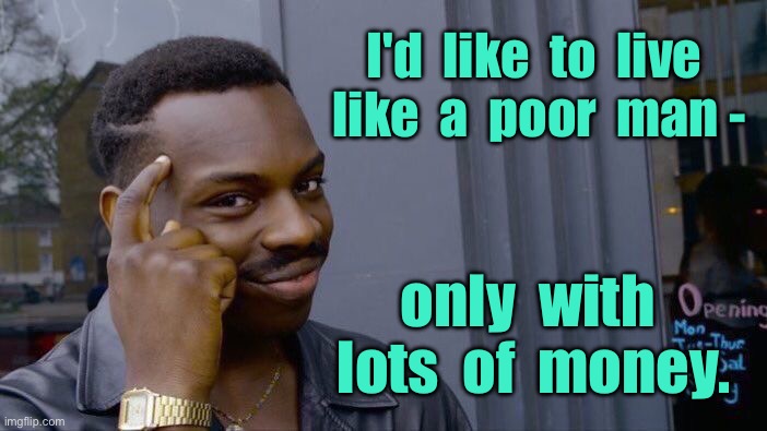 Poor man | I'd  like  to  live  like  a  poor  man -; only  with  lots  of  money. | image tagged in roll safe think about it,would not mind,living poor,with money,fun | made w/ Imgflip meme maker