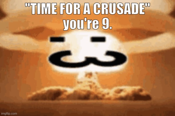 :3 | "TIME FOR A CRUSADE"
you're 9. | image tagged in 3 | made w/ Imgflip meme maker