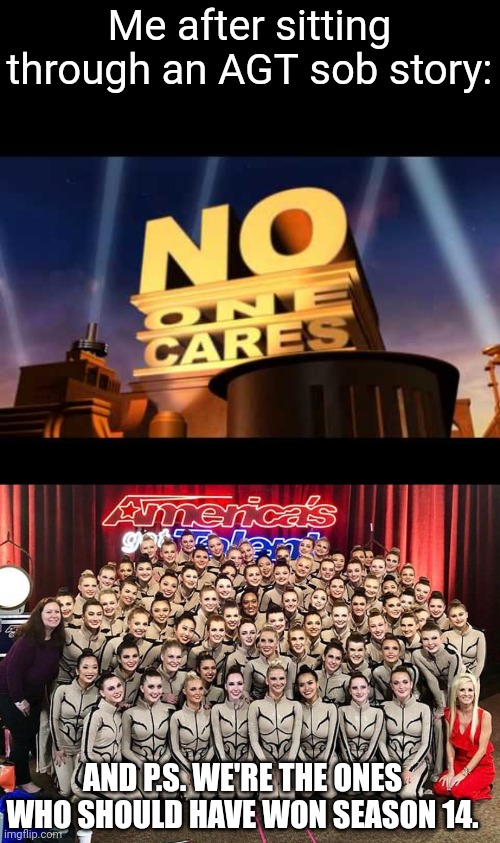 The Emerald Belles will always live on in our hearts as AGT's true heroes of Season 14! | Me after sitting through an AGT sob story:; AND P.S. WE'RE THE ONES WHO SHOULD HAVE WON SEASON 14. | image tagged in no one cares,agt emerald belles,agt | made w/ Imgflip meme maker