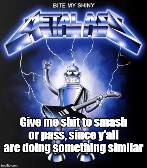 Bite my shiny metal ass | Give me shit to smash or pass, since y'all are doing something similar | image tagged in bite my shiny metal ass | made w/ Imgflip meme maker