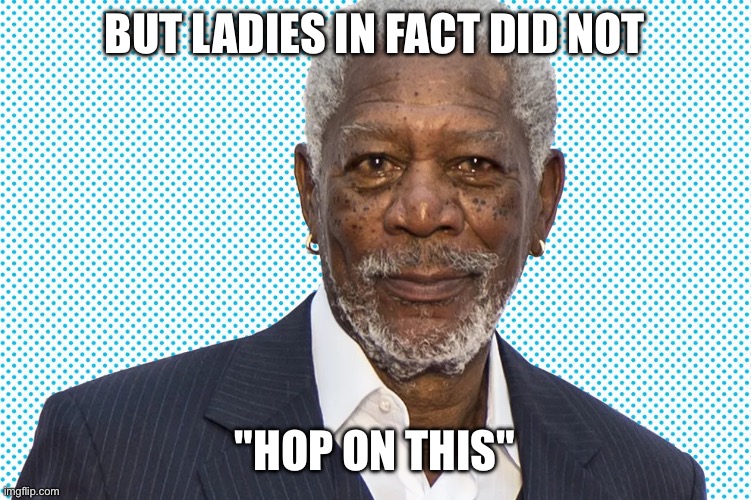 Morgan Freeman deep | BUT LADIES IN FACT DID NOT; "HOP ON THIS" | image tagged in morgan freeman | made w/ Imgflip meme maker