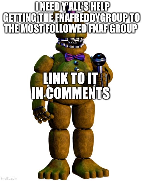 The fnafreddygang needs help | I NEED Y'ALL'S HELP GETTING THE FNAFREDDYGROUP TO THE MOST FOLLOWED FNAF GROUP; LINK TO IT IN COMMENTS | image tagged in memes,lol,fnaf | made w/ Imgflip meme maker