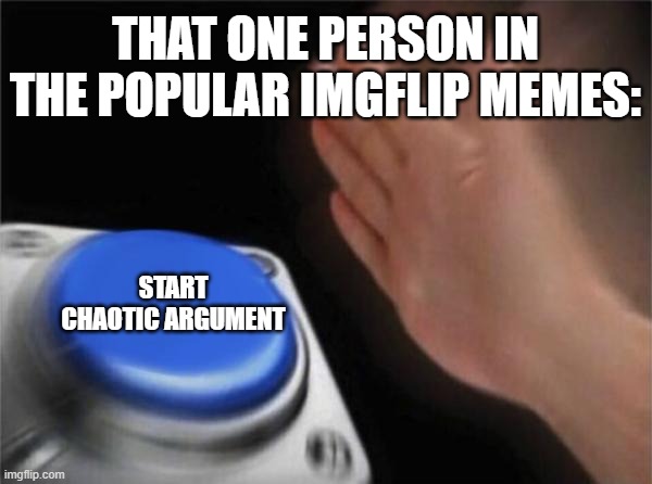 Just me or is the 5 top memes have an argument at all times? | THAT ONE PERSON IN THE POPULAR IMGFLIP MEMES:; START CHAOTIC ARGUMENT | image tagged in memes,blank nut button | made w/ Imgflip meme maker