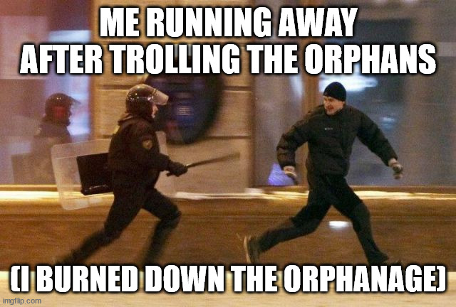 running from police | ME RUNNING AWAY AFTER TROLLING THE ORPHANS; (I BURNED DOWN THE ORPHANAGE) | image tagged in running from police | made w/ Imgflip meme maker