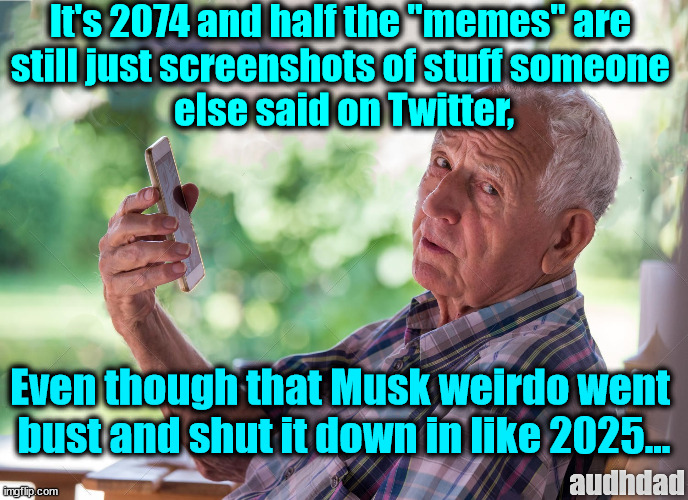 Why are half the ADHD memes online just screenshots of twitter? | It's 2074 and half the "memes" are 
still just screenshots of stuff someone 
else said on Twitter, Even though that Musk weirdo went 
bust and shut it down in like 2025... audhdad | image tagged in memes,future,twitter,adhd,autism,old man | made w/ Imgflip meme maker