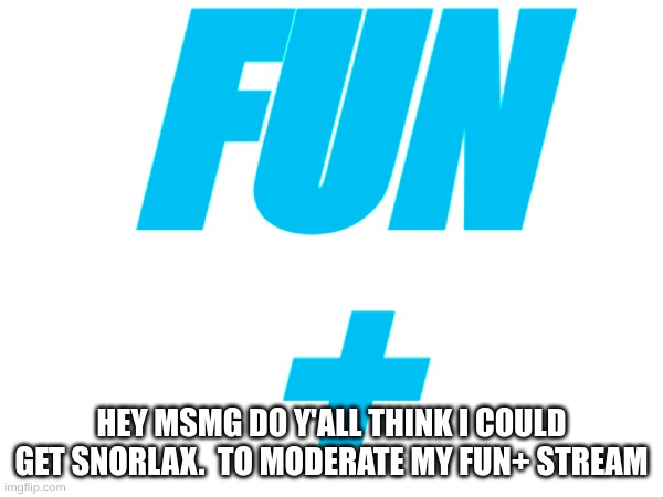 Fun+ | FUN
+; HEY MSMG DO Y'ALL THINK I COULD GET SNORLAX.  TO MODERATE MY FUN+ STREAM | image tagged in memes,lol,mods,fun,fun plus | made w/ Imgflip meme maker