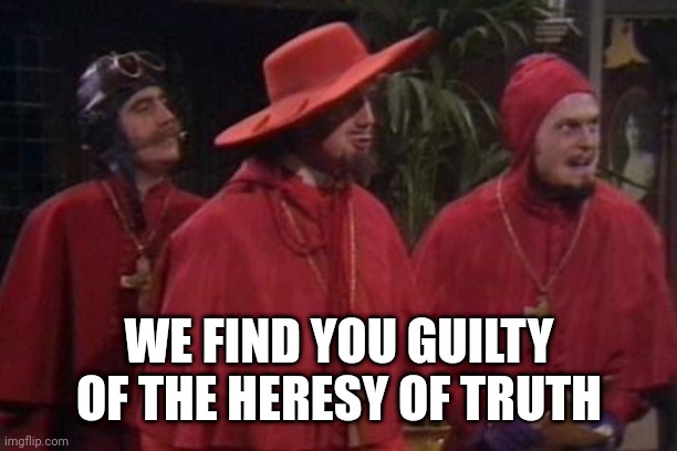 Nobody Expects the Spanish Inquisition Monty Python | WE FIND YOU GUILTY OF THE HERESY OF TRUTH | image tagged in nobody expects the spanish inquisition monty python | made w/ Imgflip meme maker