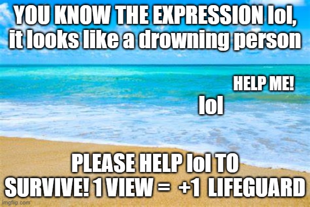 Help lol !!! | YOU KNOW THE EXPRESSION lol, it looks like a drowning person; HELP ME! lol; PLEASE HELP lol TO SURVIVE! 1 VIEW =  +1  LIFEGUARD | image tagged in lol,help_me,please | made w/ Imgflip meme maker
