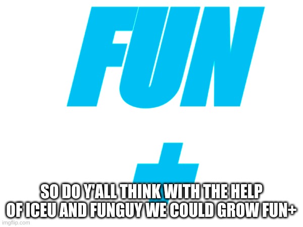 Do yall | FUN
+; SO DO Y'ALL THINK WITH THE HELP OF ICEU AND FUNGUY WE COULD GROW FUN+ | image tagged in memes,lol,funguy,iceu,fun plus | made w/ Imgflip meme maker