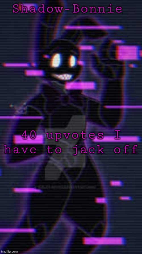 Shadow-Bonnie's template | 40 upvotes I have to jack off | image tagged in shadow-bonnie's template | made w/ Imgflip meme maker