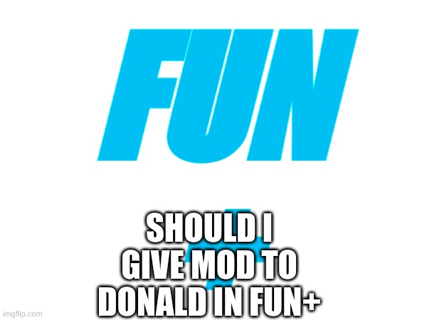 Should i | FUN
+; SHOULD I GIVE MOD TO DONALD IN FUN+ | image tagged in memes,lol,fun plus,fun | made w/ Imgflip meme maker
