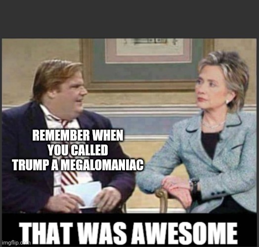 Chris Farley Hillary Clinton "That was awesome" template | REMEMBER WHEN YOU CALLED TRUMP A MEGALOMANIAC | image tagged in chris farley hillary clinton that was awesome template | made w/ Imgflip meme maker