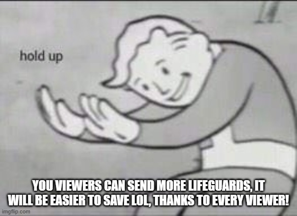 Fallout Hold Up | YOU VIEWERS CAN SEND MORE LIFEGUARDS, IT WILL BE EASIER TO SAVE LOL, THANKS TO EVERY VIEWER! | image tagged in fallout hold up | made w/ Imgflip meme maker