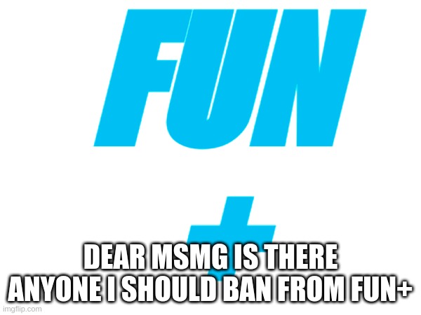 Dear msmg is there anyone I should ban from fun+ | FUN
+; DEAR MSMG IS THERE ANYONE I SHOULD BAN FROM FUN+ | image tagged in memes,lol,fun,fun plus | made w/ Imgflip meme maker