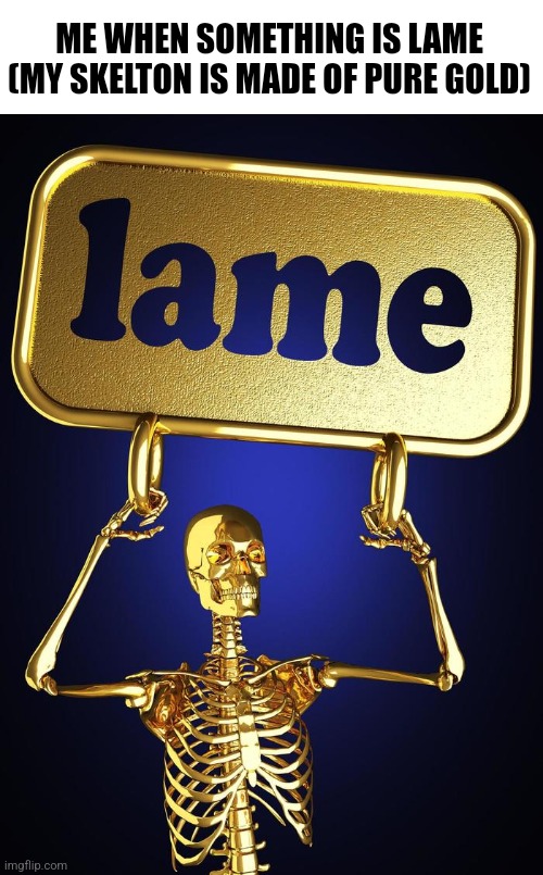 ME WHEN SOMETHING IS LAME (MY SKELTON IS MADE OF PURE GOLD) | image tagged in lame skeleton | made w/ Imgflip meme maker