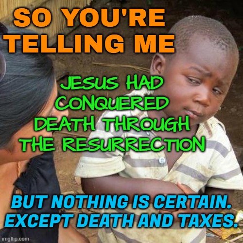 Jesus had conquered death. But nothing is certain, except death and taxes. | JESUS HAD CONQUERED DEATH THROUGH THE RESURRECTION; SO YOU'RE TELLING ME; BUT NOTHING IS CERTAIN.
EXCEPT DEATH AND TAXES. | image tagged in memes,third world skeptical kid,jesus christ,resurrection,death,taxes | made w/ Imgflip meme maker