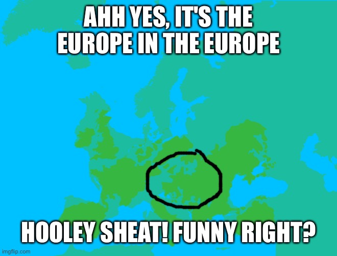 (mod note: bruhhh wtf) | AHH YES, IT'S THE EUROPE IN THE EUROPE; HOOLEY SHEAT! FUNNY RIGHT? | image tagged in europe | made w/ Imgflip meme maker