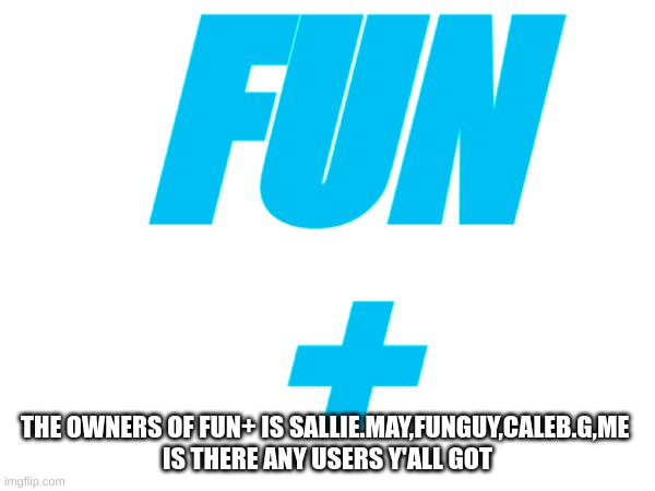 Is there any users I should ban is FUN+ | FUN
+; THE OWNERS OF FUN+ IS SALLIE.MAY,FUNGUY,CALEB.G,ME 
IS THERE ANY USERS Y'ALL GOT | image tagged in memes,fun_plus,fun | made w/ Imgflip meme maker
