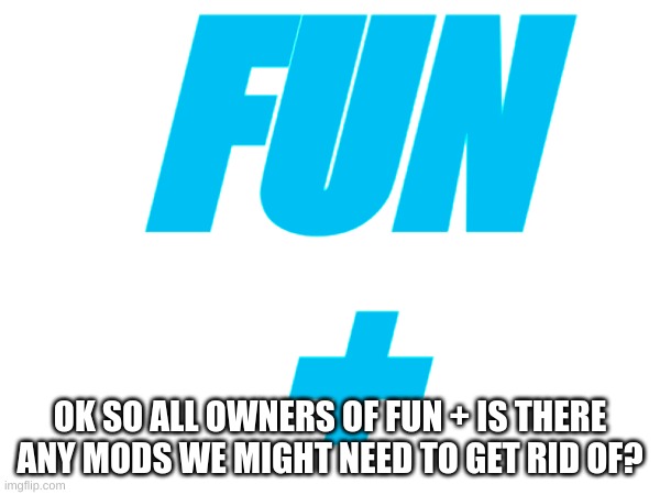 Is there?? | FUN
+; OK SO ALL OWNERS OF FUN + IS THERE ANY MODS WE MIGHT NEED TO GET RID OF? | image tagged in memes,lol,fun,plus | made w/ Imgflip meme maker