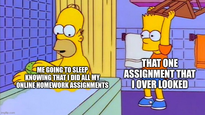 This happened to me too many times | THAT ONE ASSIGNMENT THAT I OVER LOOKED; ME GOING TO SLEEP KNOWING THAT I DID ALL MY ONLINE HOMEWORK ASSIGNMENTS | image tagged in bart hitting homer with a chair | made w/ Imgflip meme maker