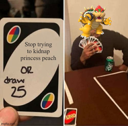 She clearly hates bowser and doesn’t want to marry you bowser, just quit it | Stop trying to kidnap princess peach | image tagged in memes,uno draw 25 cards,bowser | made w/ Imgflip meme maker