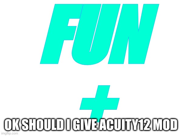 Still accepting more moderators in fun+ | FUN
+; OK SHOULD I GIVE ACUITY12 MOD | image tagged in memes,lol,fun plus,mods | made w/ Imgflip meme maker