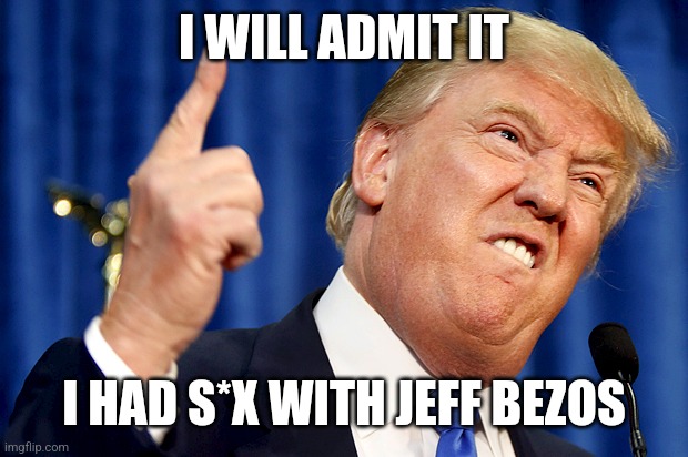 Donald Trump | I WILL ADMIT IT; I HAD S*X WITH JEFF BEZOS | image tagged in donald trump | made w/ Imgflip meme maker